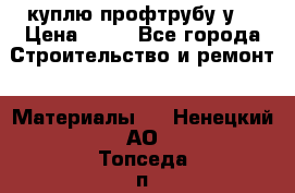 куплю профтрубу у  › Цена ­ 10 - Все города Строительство и ремонт » Материалы   . Ненецкий АО,Топседа п.